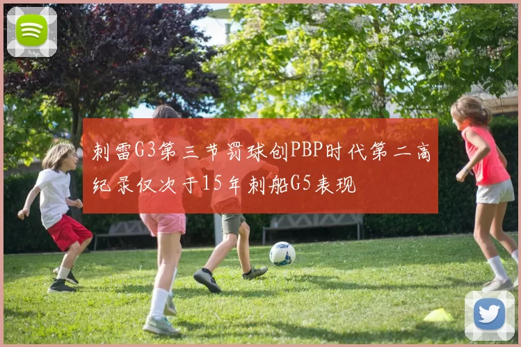 刺雷G3第三节罚球创PBP时代第二高纪录仅次于15年刺船G5表现