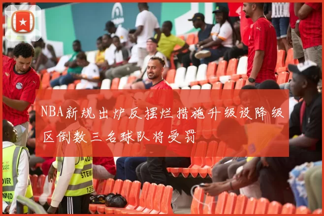 NBA新规出炉反摆烂措施升级设降级区倒数三名球队将受罚