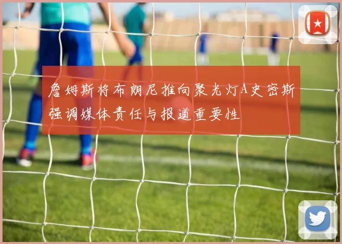 詹姆斯将布朗尼推向聚光灯A史密斯强调媒体责任与报道重要性