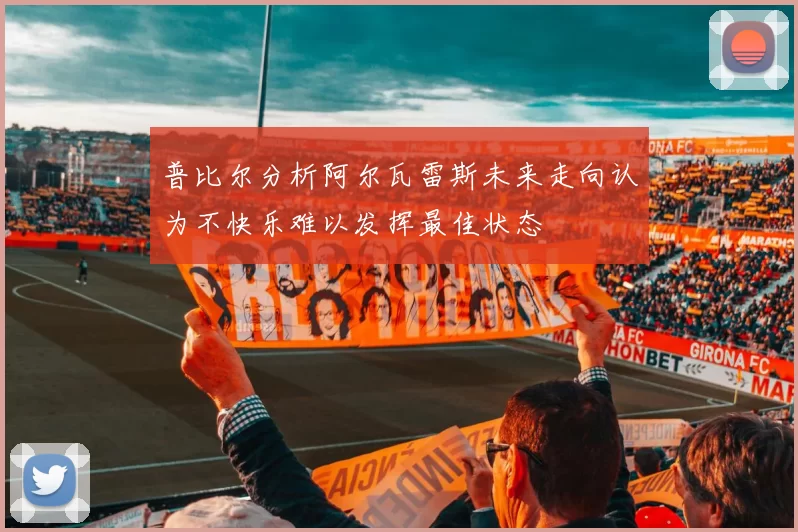 普比尔分析阿尔瓦雷斯未来走向认为不快乐难以发挥最佳状态