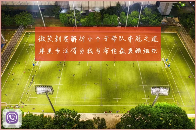 微笑刺客解析小个子带队夺冠之道库里专注得分我与布伦森兼顾组织与得分