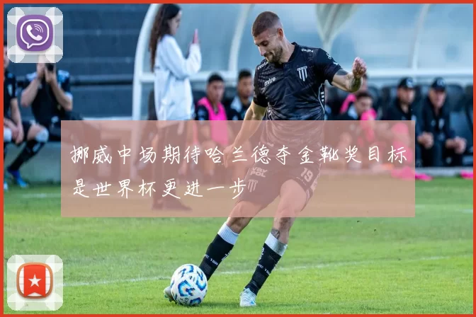 挪威中场期待哈兰德夺金靴奖目标是世界杯更进一步