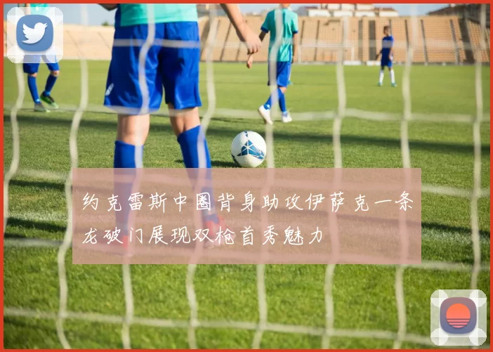 约克雷斯中圈背身助攻伊萨克一条龙破门展现双枪首秀魅力