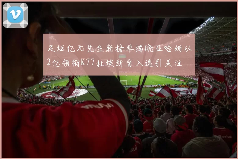 足坛亿元先生新榜单揭晓亚哈姆以2亿领衔K77杜埃新晋入选引关注