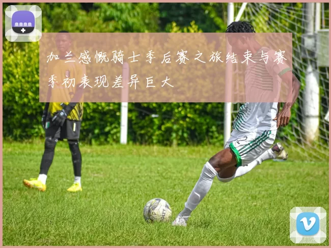 加兰感慨骑士季后赛之旅结束与赛季初表现差异巨大